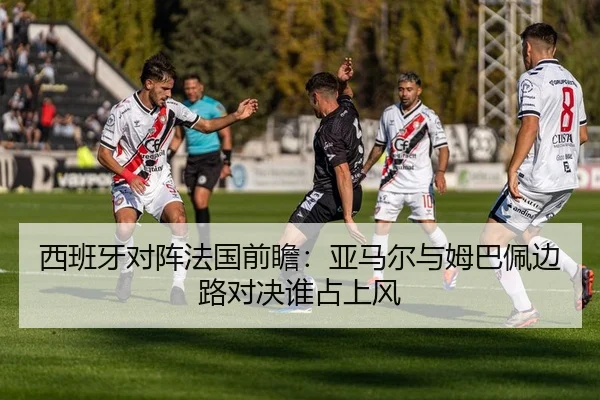 西班牙对阵法国前瞻：亚马尔与姆巴佩边路对决谁占上风
