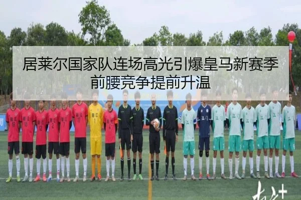 居莱尔国家队连场高光引爆皇马新赛季前腰竞争提前升温